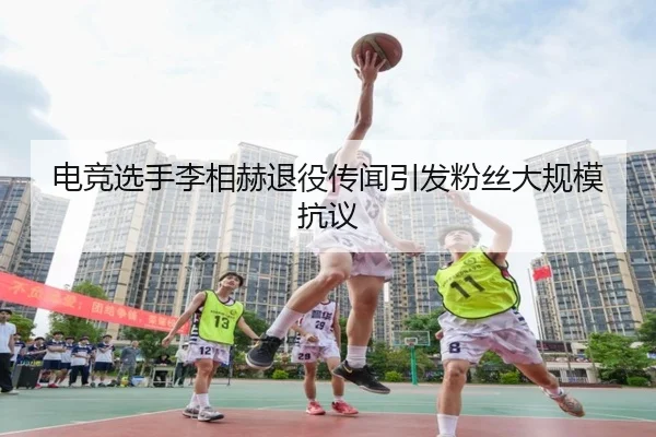 电竞选手李相赫退役传闻引发粉丝大规模抗议