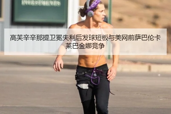 高芙辛辛那提卫冕失利后发球短板与美网前萨巴伦卡莱巴金娜竞争